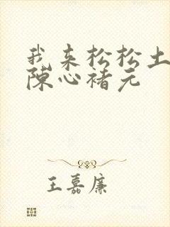 我来松松土全文陈心褚元