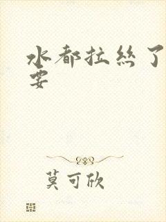 水都拉丝了还不要