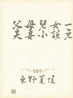 父母儿女一家狂夫妻小说免费
