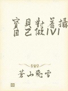 宝贝对着摄像头自己做1V1