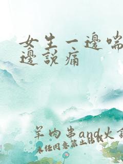 女生一边喘气一边说痛