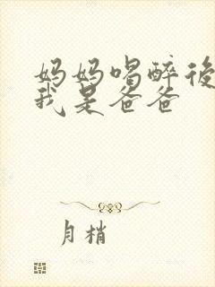 妈妈喝醉后认为我是爸爸