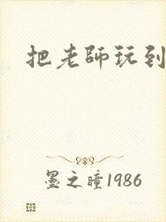 把老师玩到怀孕