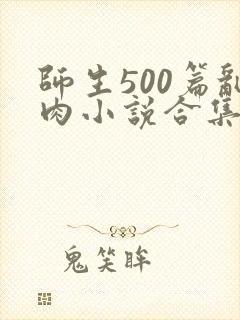 师生500篇乱肉小说合集