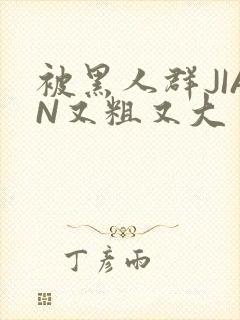 被黑人群JIAN又粗又大