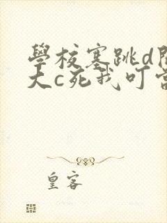 学校塞跳d开最大c死我叮当