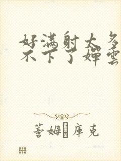 好满射太多了装不下了婵云