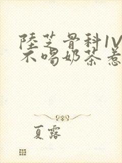 陆芝骨科1V1不喝奶茶惹