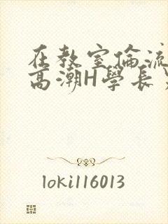 在教室伦流澡到高潮H学长男男