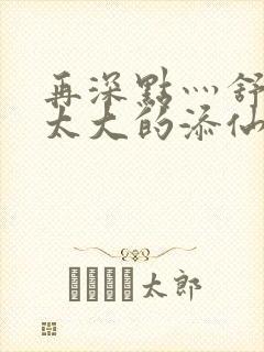 再深点灬舒服灬太大的添仙界篇完本感