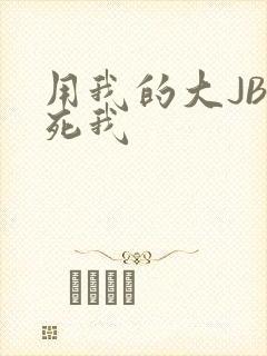 用我的大JBC死我