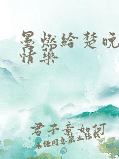 墨燃给楚晚宁下情药