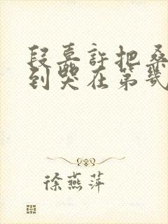 段嘉许把桑稚做到哭在第几章