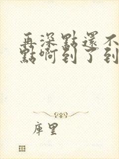 再深点还不够快点啊到了到了