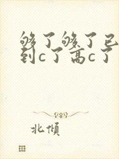够了够了已经满到c了高c了