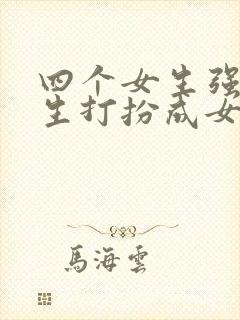 四个女生强制男生打扮成女生