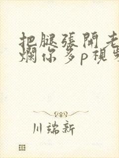 把腿张开老子臊烂你多p视频