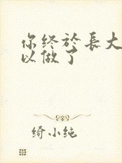 你终于长大了可以做了