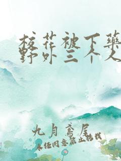 校花被下药带到野外三个人