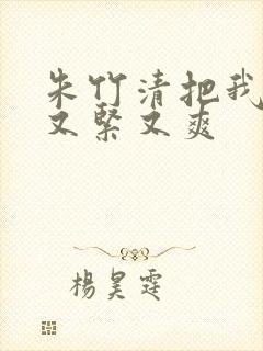 朱竹清把我夹得又紧又爽