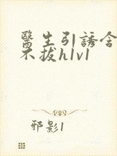 医生引诱含整夜不拔h1v1