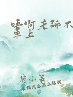 唔啊老师不可以车上