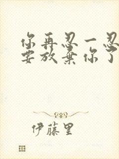 你再忍一忍我快要放弃你了