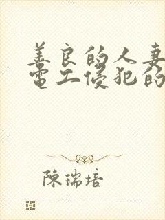 善良的人妻被水电工侵犯的后果