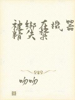 被绑在机器上榨精失禁