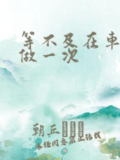 等不及在车里先做一次