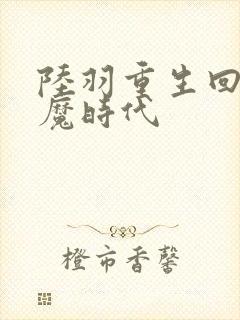 陆羽重生回到神魔时代