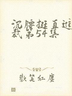 沉腰挺直进入总裁第54集