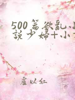 500篇欲乱小说少妇+小说