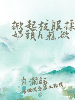 掀起校服揉她的奶头h瘾欲