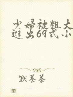 少妇被粗大猛烈进出69式小说