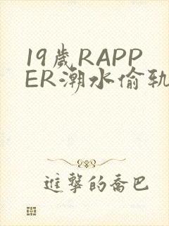 19岁RAPPER潮水偷轨免费