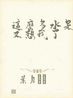 这么多水是不是又想我了