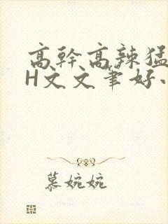 高干高辣猛高辣H文文笔好小说