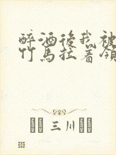 醉酒后我被青梅竹马拉着领证了