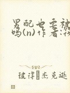 男配也要被爆炒吗(n)作者:筏喻