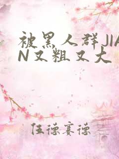 被黑人群JIAN又粗又大