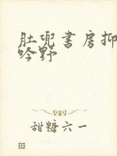 肚兜书房抑制低吟野