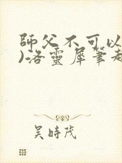 师父不可以(限)洛灵犀笔趣阁无弹窗