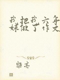 我把我六年级妹妹做了作文