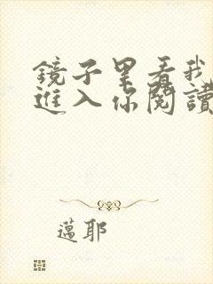 镜子里看我怎么进入你阅读视频