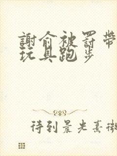 谢俞被罚带着小玩具跑步