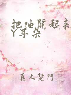 把他关起来 BY耳朵