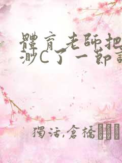 体育老师把林渺渺C了一节课作文