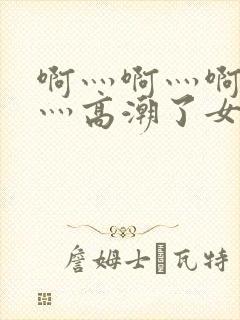 啊灬啊灬啊灬快灬高潮了女