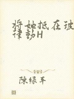 将她抵在玻璃上律动H